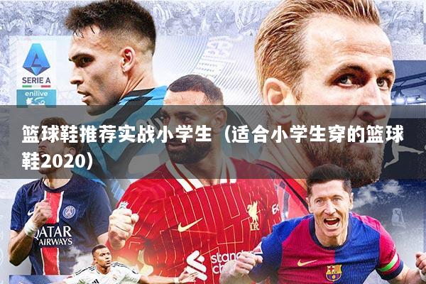 篮球鞋推荐实战小学生（适合小学生穿的篮球鞋2020）